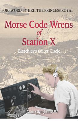 Morse Code Wrens of Station X: Bletchley's Outer Circle - Glyn-Jones, Anne, and Royal, Princess, HRH (Foreword by)