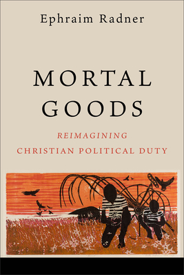 Mortal Goods: Reimagining Christian Political Duty - Radner, Ephraim