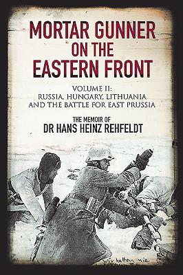 Mortar Gunner on the Eastern Front: Volume II: Russia, Hungary Lithuania, and the battle for East Prussia - Rehfeldt, Hans Heinz, and Villahermosa, Gilberto (Foreword by)