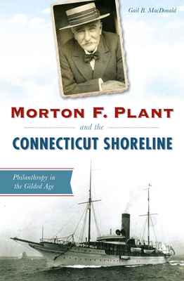 Morton F. Plant and the Connecticut Shoreline: Philanthropy in the Gilded Age - MacDonald, Gail B