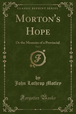 Morton's Hope, Vol. 2: Or the Memoirs of a Provincial (Classic Reprint) - Motley, John Lothrop