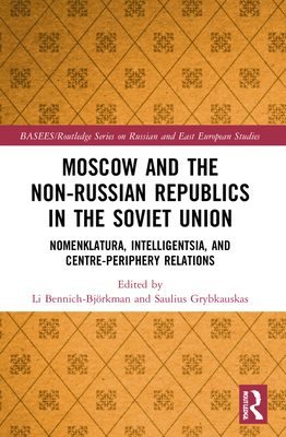 Moscow and the Non-Russian Republics in the Soviet Union: Nomenklatura, Intelligentsia and Centre-Periphery Relations - Bennich-Bjrkman, Li (Editor), and Grybkauskas, Saulius (Editor)