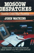 Moscow Despatches: Inside Cold War Russia - Watkins, John, and Beeby, Dean (Editor), and Kaplan, William (Editor)