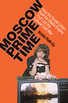 Moscow Prime Time: How the Soviet Union Built the Media Empire That Lost the Cultural Cold War - Roth-Ey, Kristin