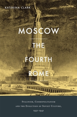 Moscow, the Fourth Rome: Stalinism, Cosmopolitanism, and the Evolution of Soviet Culture, 1931-1941 - Clark, Katerina