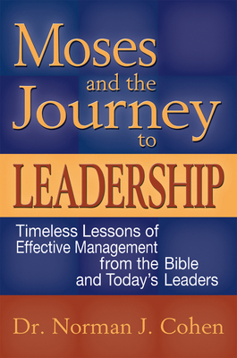 Moses and the Journey to Leadership: Timeless Lessons of Effective Management from the Bible and Today's Leaders - Cohen, Norman J, Dr.