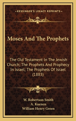 Moses and the Prophets: The Old Testament in the Jewish Church; The Prophets and Prophecy in Israel; The Prophets of Israel (1883) - Smith, W Robertson, and Kuenen, A, and Green, William Henry (Editor)