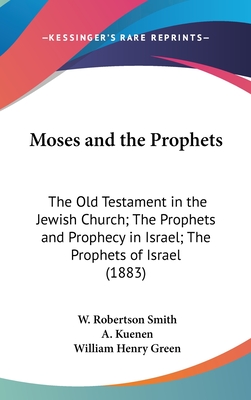 Moses and the Prophets: The Old Testament in the Jewish Church; The Prophets and Prophecy in Israel; The Prophets of Israel (1883) - Smith, W Robertson, and Kuenen, A, and Green, William Henry (Editor)