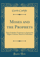 Moses and the Prophets: Their Unshaken Testimony as Against the 'higher Criticism' Based on Naturalism (Classic Reprint)