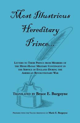 Most Illustrious Hereditary Prince: Letters to Their Prince from Members of Hesse-Hanau Military Contingent in the Service of England During the American Revolution - Burgoyne, Bruce E