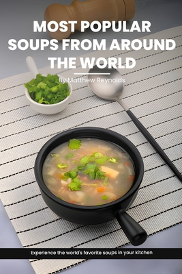 Most Popular Soups From Around The World Recipe Cookbook: Experience The World's Favorite Soup Recipes In Your Kitchen - A Delightful Medley Of Cultures, Flavors, And Hearty Goodness, Effortlessly Crafted For Your Table - Reynolds, Matthew