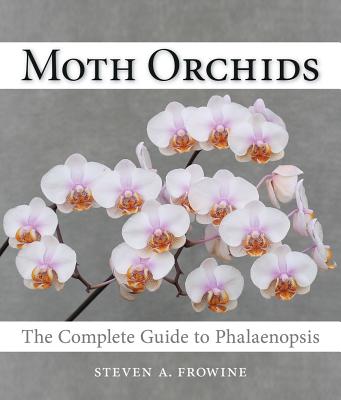 Moth Orchids: The Complete Guide to Phalaenopsis - Frowine, Steven A