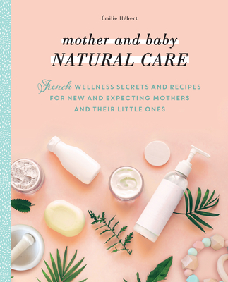 Mother and Baby Natural Care: French Wellness Secrets and Recipes for New and Expecting Mothers and Their Little Ones - Hbert, milie, and Boy, Hlne