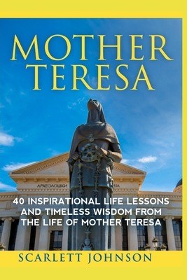 Mother Teresa: 40 Inspirational Life Lessons And Timeless Wisdom From The Life Of Mother Teresa - Johnson, Scarlett