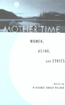 Mother Time: Women, Aging, and Ethics - Walker, Margaret Urban (Contributions by), and Bartky, Sandra Lee (Contributions by), and Callahan, Daniel, Dr...