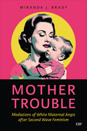 Mother Trouble: Mediations of White Maternal Angst After Second Wave Feminism