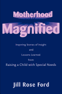 Motherhood Magnified: Inspiring Stories of Insight and Lessons Learned from Raising a Child with Special Needs