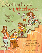 Motherhood to Otherhood: Step Up to a New You: Use the Lessons Learned as a Mom to Create Your New Life