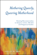 Mothering Queerly, Queering Motherhood: Resisting Monomaternalism in Adoptive, Lesbian, Blended, and Polygamous Families