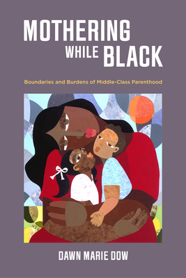 Mothering While Black: Boundaries and Burdens of Middle-Class Parenthood - Dow, Dawn Marie