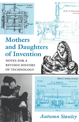 Mothers and Daughters of Invention: Notes for a Revised History of Technology - Stanley, Autumn