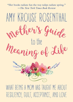 Mother's Guide to the Meaning of Life: What Being a Mom Has Taught Me about Resiliency, Guilt, Acceptance, and Love - Rosenthal, Amy Krouse