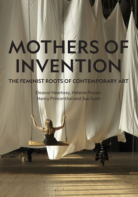 Mothers of Invention: The Feminist Roots of Contemporary Art - Heartney, Eleanor, and Posner, Helaine, and Princenthal, Nancy