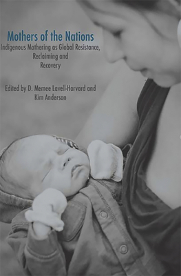 Mothers of the Nations: Indigenous Mothering as Global Resistance, Reclaiming and Recovery - Lavell-Harvard, D. Memee (Editor), and Anderson, Kim (Editor)