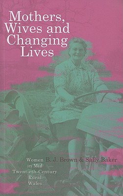 Mothers, Wives and Changing Lives: Women in Mid-Twentieth Century Rural Wales - Baker, Sally, and Brown, Brian J