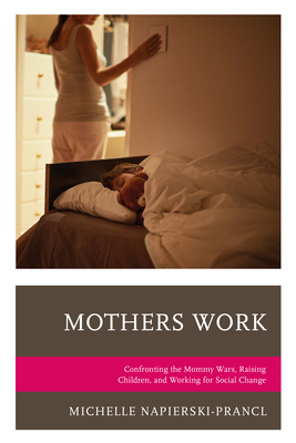 Mothers Work: Confronting the Mommy Wars, Raising Children, and Working for Social Change - Napierski-Prancl, Michelle