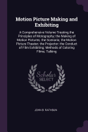 Motion Picture Making and Exhibiting: A Comprehensive Volume Treating the Principles of Motography; the Making of Motion Pictures; the Scenario; the Motion Picture Theater; the Projector; the Conduct of Film Exhibiting; Methods of Coloring Films; Talking