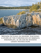 Motion Pictures in History Teaching: A Study of the Chronicles of America Photoplays as an Aid in Seventh Grade Instruction (Classic Reprint)