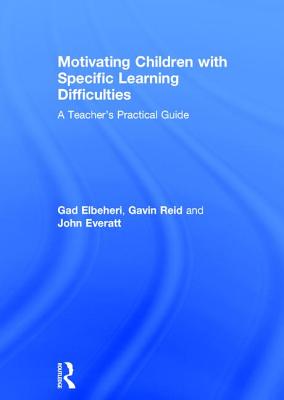 Motivating Children with Specific Learning Difficulties: A Teacher's Practical Guide - Elbeheri, Gad, and Reid, Gavin, and Everatt, John