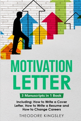 Motivation Letter: 3-in-1 Guide to Master Writing Cover Letters, Job Application Examples & How to Write Motivation Letters - Kingsley, Theodore