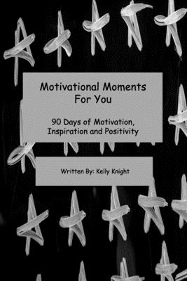 Motivational Moments For You: 90 Days of Motivation, Inspiration and Positivity - Knight, Kelly