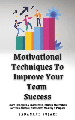 Motivational Techniques To Improve Your Team Success: Learn Principles & Practices Of Intrinsic Motivators For Team Success; Autonomy, Mastery & Purpose - Pujari, Sadanand