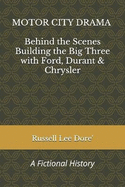 Motor City Drama - Behind the Scenes Building the Big Three with Ford, Durant & Chrysler: A Fictional History