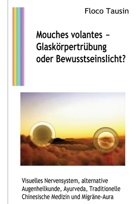 Mouches volantes - Glaskrpertr?bung oder Bewusstseinslicht?: Visuelles Nervensystem, alternative Augenheilkunde, Ayurveda, Traditionelle Chinesische Medizin und Migr?ne-Aura - Tausin, Floco