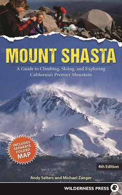 Mount Shasta: A Guide to Climbing, Skiing, and Exploring California's Premier Mountain - Selters, Andy, and Zanger, Michael