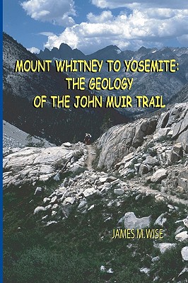 Mount Whitney to Yosemite: the Geology of the John Muir Trail - Wise, James M