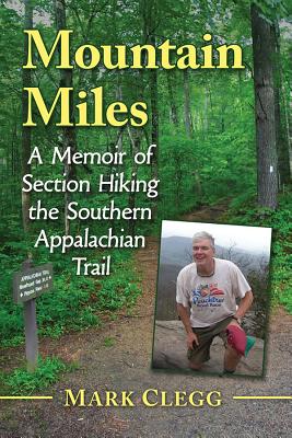 Mountain Miles: A Memoir of Section Hiking the Southern Appalachian Trail - Clegg, Mark