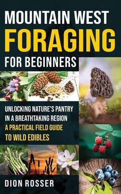 Mountain West Foraging for Beginners: Unlocking Nature's Pantry in a Breathtaking Region - A Practical Field Guide to Wild Edibles - Rosser, Dion