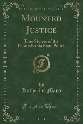 Mounted Justice: True Stories of the Pennsylvania State Police (Classic Reprint) - Mayo, Katherine