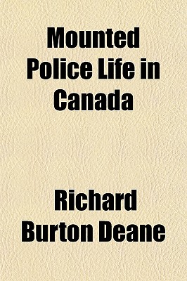 Mounted Police Life in Canada - Deane, R Burton