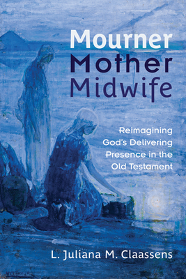Mourner, Mother, Midwife: Reimagining God's Delivering Presence in the Old Testament - Claassens, L Juliana M
