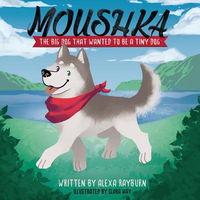 Moushka: The Big Dog That Wanted to Be a Tiny Dog - Rayburn, Alexa