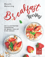 Mouth-Watering Breakfast Recipes: An Illustrated Cookbook of Wake-You-Up Dish Ideas!