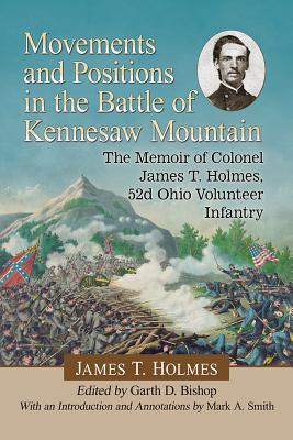 Movements and Positions in the Battle of Kennesaw Mountain: The Memoir of Colonel James T. Holmes, 52d Ohio Volunteer Infantry - Holmes, James T, and Bishop, Garth D (Editor), and Smith, Mark A