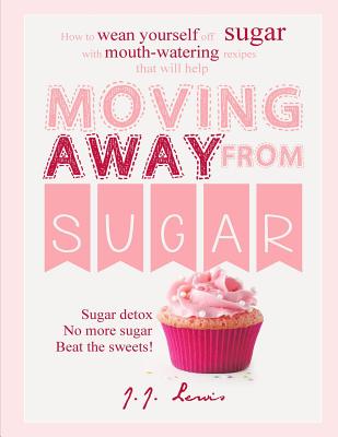 Moving Away from Sugar: How to wean yourself off sugar with mouth-watering recipes that will help - Lewis, J J