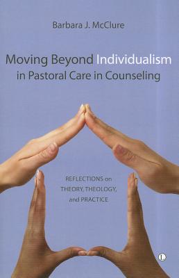 Moving Beyond Individualism in Pastoral Care and Counseling: Reflections on Theory Theology and Practice - McClure, Barbara J.